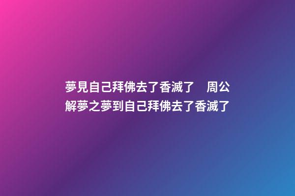 夢見自己拜佛去了香滅了　周公解夢之夢到自己拜佛去了香滅了